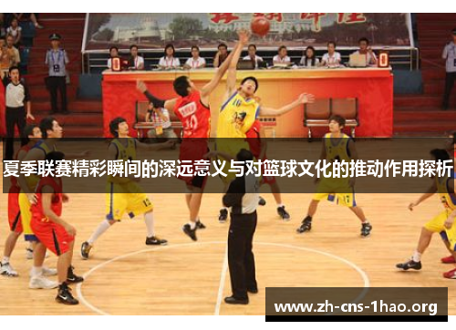 夏季联赛精彩瞬间的深远意义与对篮球文化的推动作用探析