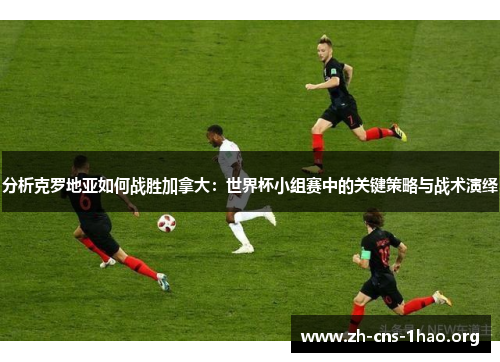 分析克罗地亚如何战胜加拿大：世界杯小组赛中的关键策略与战术演绎