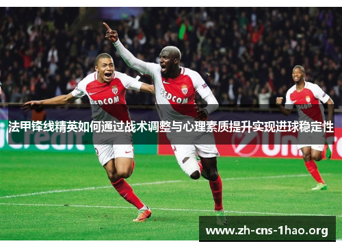 法甲锋线精英如何通过战术调整与心理素质提升实现进球稳定性