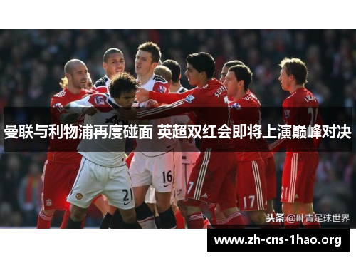 曼联与利物浦再度碰面 英超双红会即将上演巅峰对决