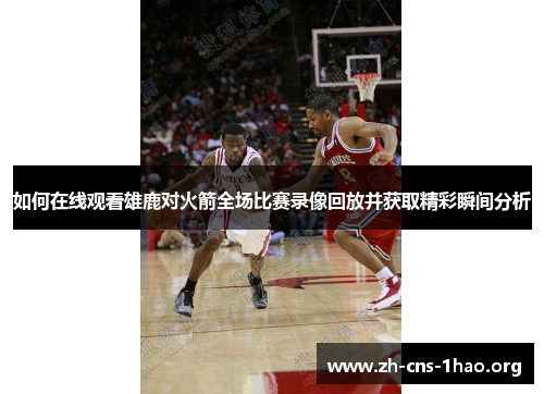 如何在线观看雄鹿对火箭全场比赛录像回放并获取精彩瞬间分析