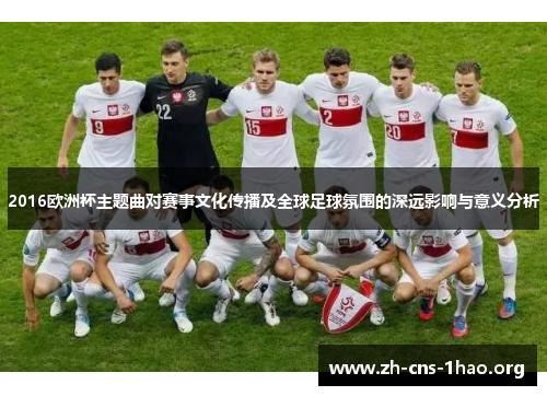 2016欧洲杯主题曲对赛事文化传播及全球足球氛围的深远影响与意义分析