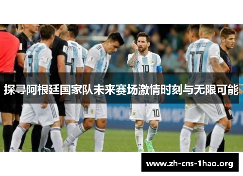 探寻阿根廷国家队未来赛场激情时刻与无限可能