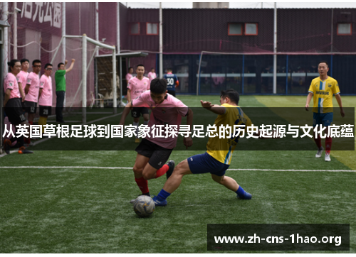 从英国草根足球到国家象征探寻足总的历史起源与文化底蕴