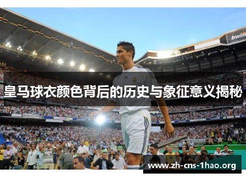 皇马球衣颜色背后的历史与象征意义揭秘